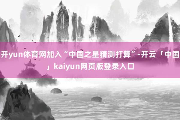 开yun体育网加入“中国之星猜测打算”-开云「中国」kaiyun网页版登录入口
