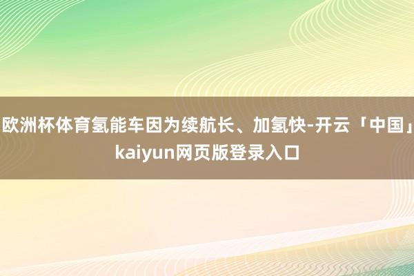 欧洲杯体育氢能车因为续航长、加氢快-开云「中国」kaiyun网页版登录入口