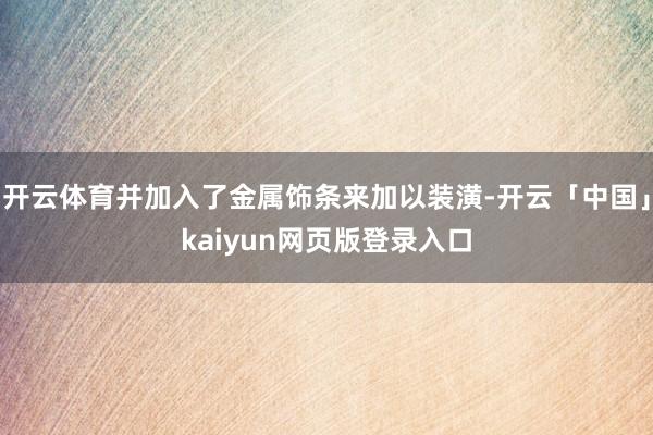 开云体育并加入了金属饰条来加以装潢-开云「中国」kaiyun网页版登录入口