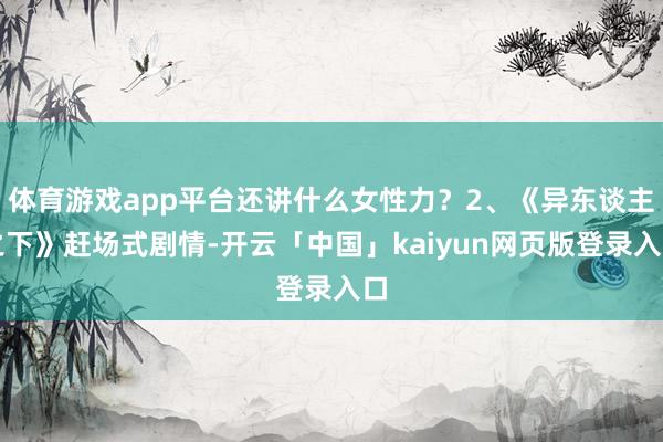 体育游戏app平台还讲什么女性力？2、《异东谈主之下》赶场式剧情-开云「中国」kaiyun网页版登录入口