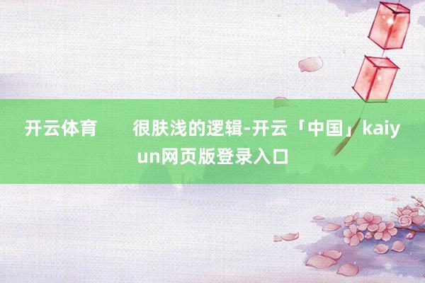 开云体育       很肤浅的逻辑-开云「中国」kaiyun网页版登录入口