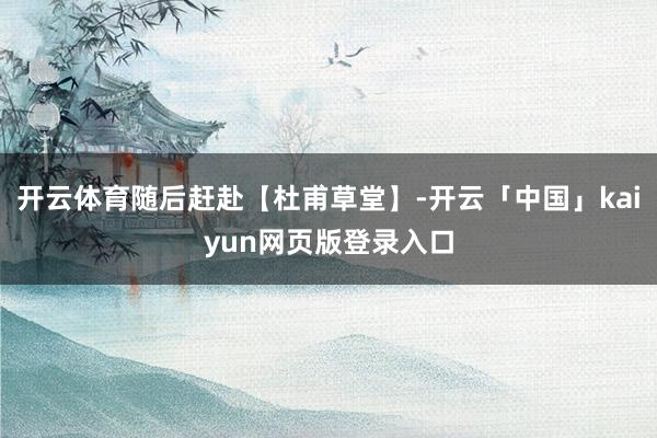 开云体育随后赶赴【杜甫草堂】-开云「中国」kaiyun网页版登录入口