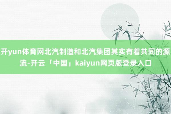 开yun体育网北汽制造和北汽集团其实有着共同的源流-开云「中国」kaiyun网页版登录入口