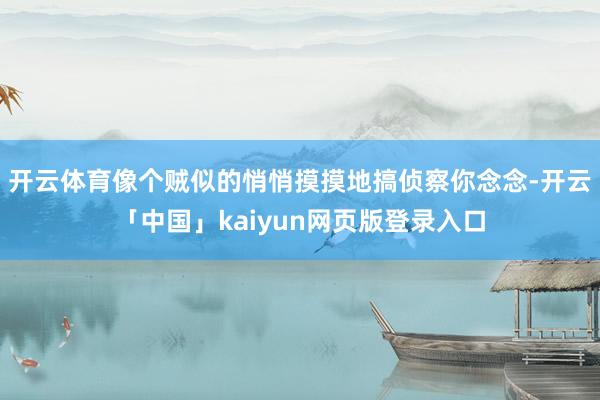 开云体育像个贼似的悄悄摸摸地搞侦察你念念-开云「中国」kaiyun网页版登录入口