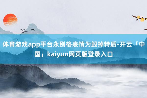 体育游戏app平台永别格表情为毁掉特质-开云「中国」kaiyun网页版登录入口