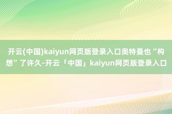 开云(中国)kaiyun网页版登录入口奥特曼也“构想”了许久-开云「中国」kaiyun网页版登录入口