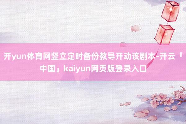 开yun体育网竖立定时备份教导开动该剧本-开云「中国」kaiyun网页版登录入口