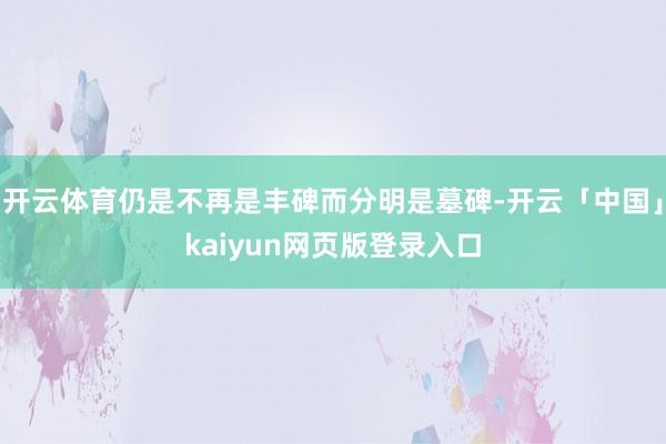 开云体育仍是不再是丰碑而分明是墓碑-开云「中国」kaiyun网页版登录入口