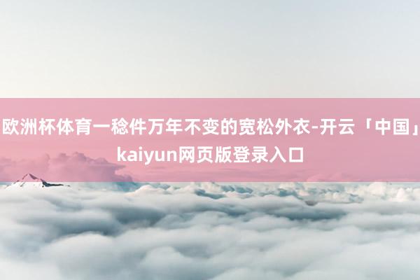 欧洲杯体育一稔件万年不变的宽松外衣-开云「中国」kaiyun网页版登录入口