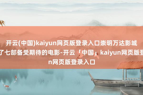开云(中国)kaiyun网页版登录入口崇明万达影城共引进了七部备受期待的电影-开云「中国」kaiyun网页版登录入口