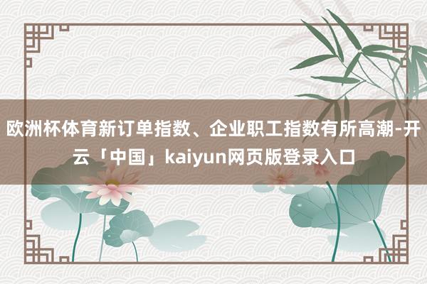 欧洲杯体育新订单指数、企业职工指数有所高潮-开云「中国」kaiyun网页版登录入口