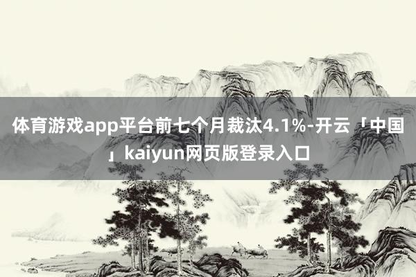 体育游戏app平台前七个月裁汰4.1%-开云「中国」kaiyun网页版登录入口