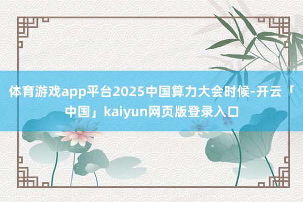 体育游戏app平台2025中国算力大会时候-开云「中国」kaiyun网页版登录入口