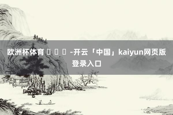 欧洲杯体育 ​​​-开云「中国」kaiyun网页版登录入口