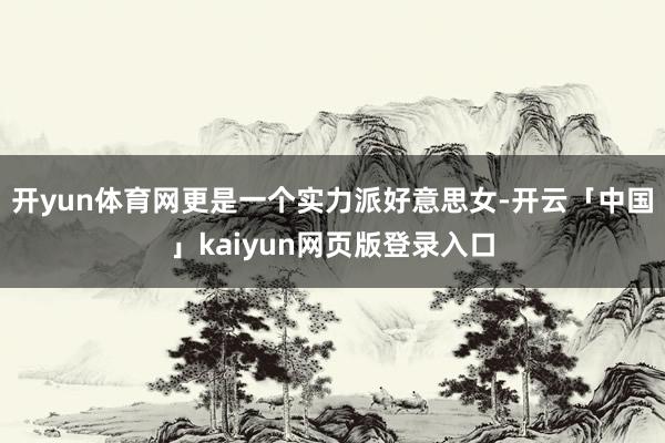 开yun体育网更是一个实力派好意思女-开云「中国」kaiyun网页版登录入口