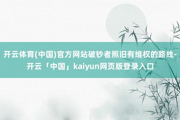 开云体育(中国)官方网站破钞者照旧有维权的路线-开云「中国」kaiyun网页版登录入口