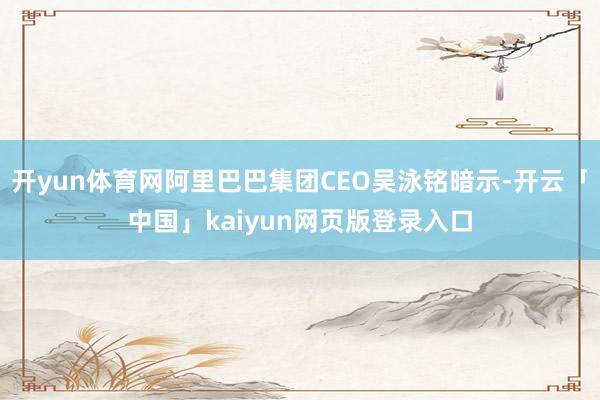 开yun体育网阿里巴巴集团CEO吴泳铭暗示-开云「中国」kaiyun网页版登录入口