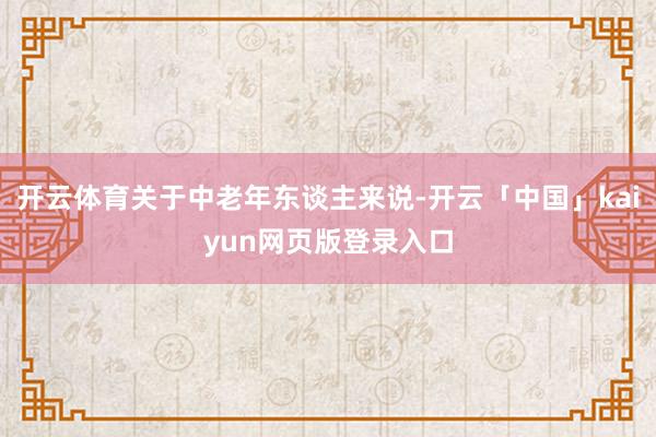 开云体育关于中老年东谈主来说-开云「中国」kaiyun网页版登录入口