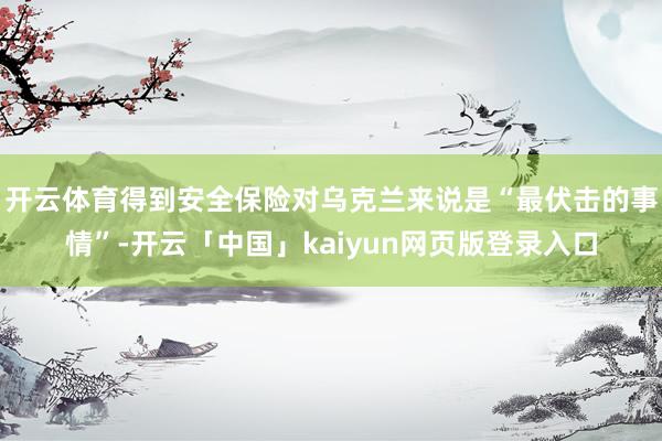 开云体育得到安全保险对乌克兰来说是“最伏击的事情”-开云「中国」kaiyun网页版登录入口