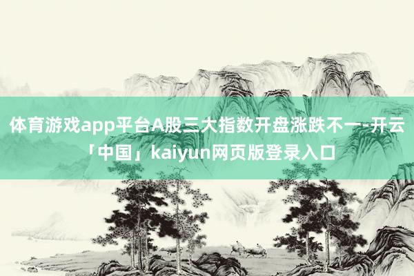 体育游戏app平台A股三大指数开盘涨跌不一-开云「中国」kaiyun网页版登录入口