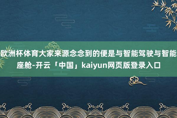欧洲杯体育大家来源念念到的便是与智能驾驶与智能座舱-开云「中国」kaiyun网页版登录入口