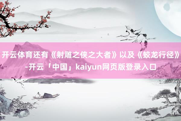 开云体育还有《射雕之侠之大者》以及《蛟龙行径》-开云「中国」kaiyun网页版登录入口