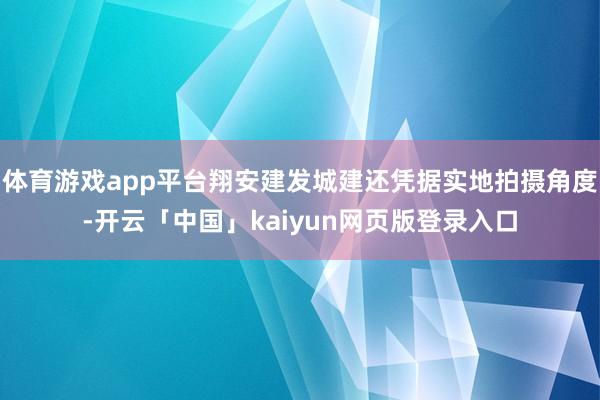 体育游戏app平台翔安建发城建还凭据实地拍摄角度-开云「中国」kaiyun网页版登录入口