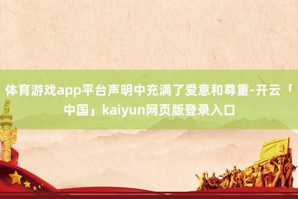 体育游戏app平台声明中充满了爱意和尊重-开云「中国」kaiyun网页版登录入口