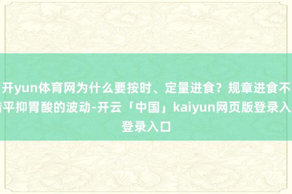 开yun体育网为什么要按时、定量进食？规章进食不错平抑胃酸的波动-开云「中国」kaiyun网页版登录入口