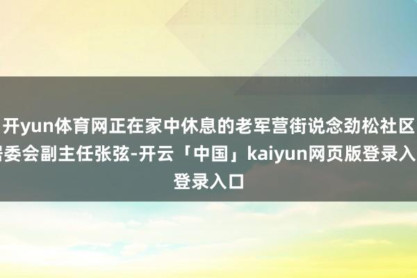 开yun体育网正在家中休息的老军营街说念劲松社区居委会副主任张弦-开云「中国」kaiyun网页版登录入口