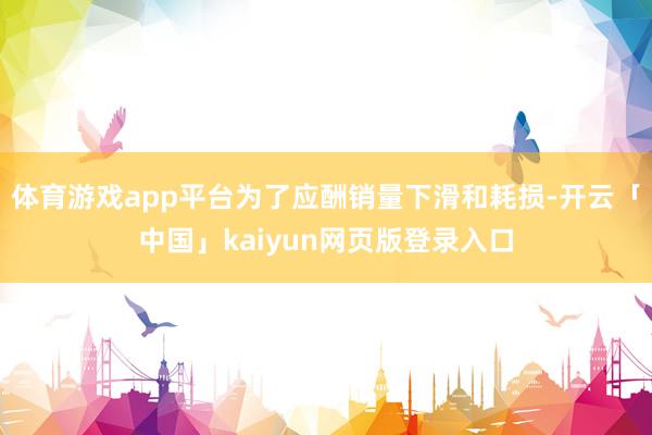 体育游戏app平台为了应酬销量下滑和耗损-开云「中国」kaiyun网页版登录入口