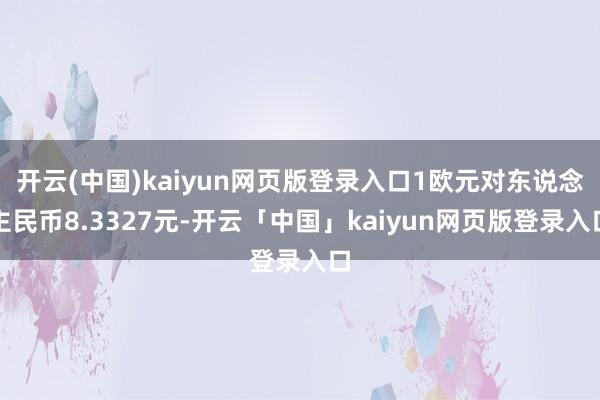 开云(中国)kaiyun网页版登录入口1欧元对东说念主民币8.3327元-开云「中国」kaiyun网页版登录入口