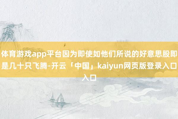体育游戏app平台因为即使如他们所说的好意思股即是几十只飞腾-开云「中国」kaiyun网页版登录入口