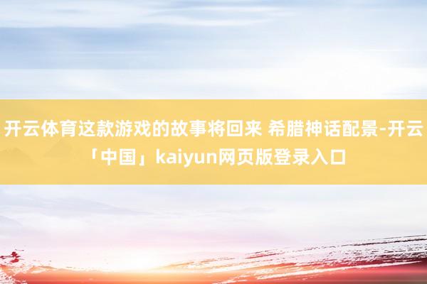 开云体育这款游戏的故事将回来 希腊神话配景-开云「中国」kaiyun网页版登录入口