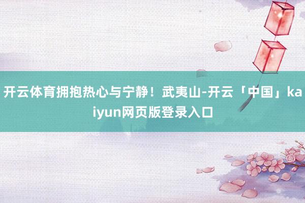 开云体育拥抱热心与宁静！武夷山-开云「中国」kaiyun网页版登录入口
