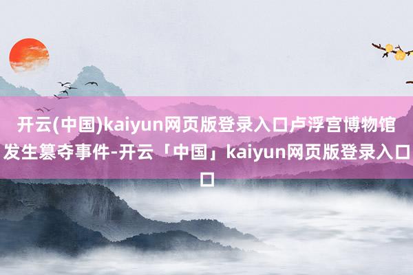 开云(中国)kaiyun网页版登录入口卢浮宫博物馆发生篡夺事件-开云「中国」kaiyun网页版登录入口