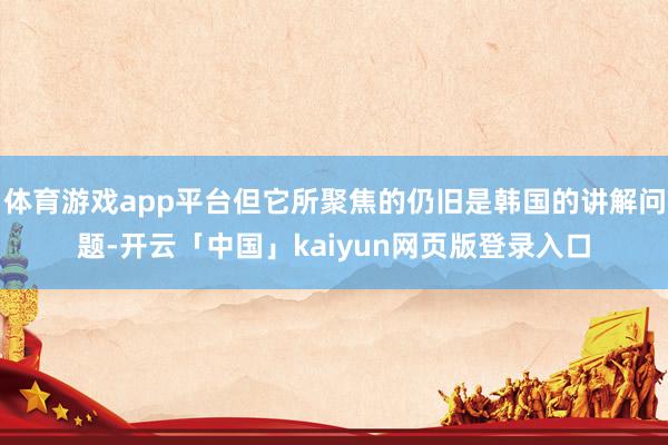 体育游戏app平台但它所聚焦的仍旧是韩国的讲解问题-开云「中国」kaiyun网页版登录入口