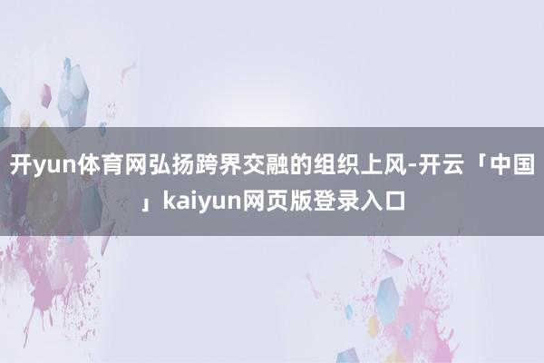 开yun体育网弘扬跨界交融的组织上风-开云「中国」kaiyun网页版登录入口