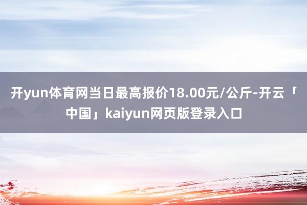 开yun体育网当日最高报价18.00元/公斤-开云「中国」kaiyun网页版登录入口
