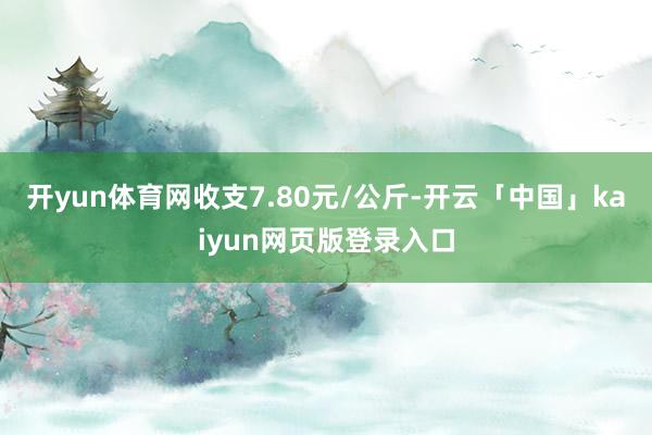 开yun体育网收支7.80元/公斤-开云「中国」kaiyun网页版登录入口