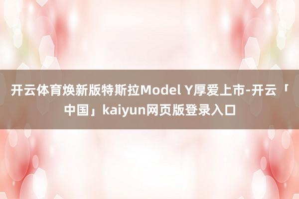 开云体育焕新版特斯拉Model Y厚爱上市-开云「中国」kaiyun网页版登录入口