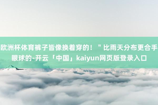 欧洲杯体育裤子皆像换着穿的！＂比雨天分布更合手眼球的-开云「中国」kaiyun网页版登录入口