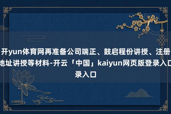 开yun体育网再准备公司端正、鼓启程份讲授、注册地址讲授等材料-开云「中国」kaiyun网页版登录入口