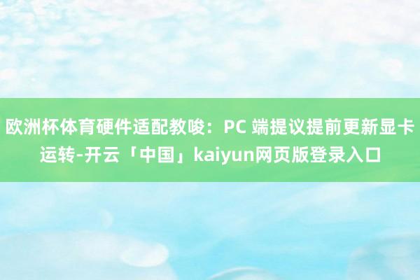 欧洲杯体育硬件适配教唆：PC 端提议提前更新显卡运转-开云「中国」kaiyun网页版登录入口