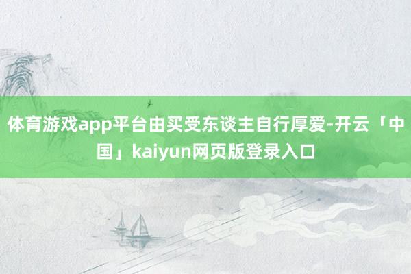 体育游戏app平台由买受东谈主自行厚爱-开云「中国」kaiyun网页版登录入口