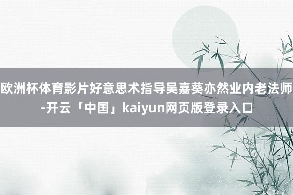 欧洲杯体育影片好意思术指导吴嘉葵亦然业内老法师-开云「中国」kaiyun网页版登录入口
