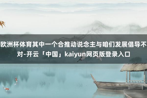欧洲杯体育其中一个合推动说念主与咱们发展倡导不对-开云「中国」kaiyun网页版登录入口