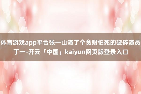 体育游戏app平台张一山演了个贪财怕死的破碎演员丁一-开云「中国」kaiyun网页版登录入口