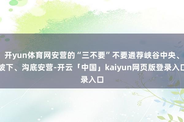 开yun体育网安营的“三不要”不要遴荐峡谷中央、坡下、沟底安营-开云「中国」kaiyun网页版登录入口