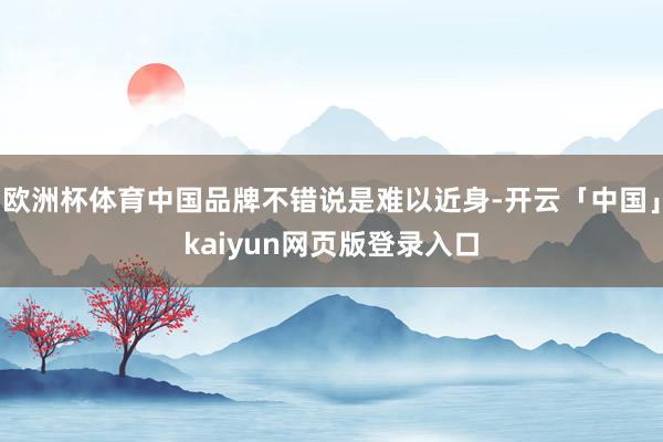 欧洲杯体育中国品牌不错说是难以近身-开云「中国」kaiyun网页版登录入口